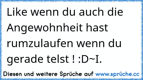 Like wenn du auch die Angewohnheit hast rumzulaufen wenn du gerade telst ! :D
~I.♥