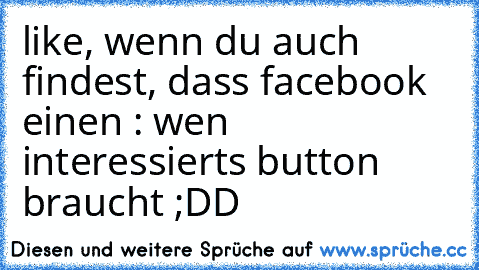 like, wenn du auch findest, dass facebook einen : wen interessierts button braucht ;DD