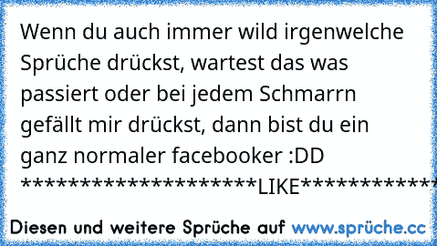 Wenn du auch immer wild irgenwelche Sprüche drückst, wartest das was passiert oder bei jedem Schmarrn gefällt mir drückst, dann bist du ein ganz normaler facebooker :DD 
********************LIKE*****************