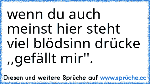 wenn du auch meinst hier steht viel blödsinn drücke ,,gefällt mir''.