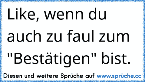 Like, wenn du auch zu faul zum "Bestätigen" bist.