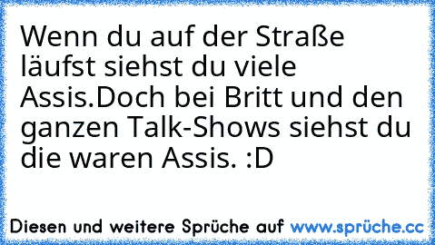 Wenn du auf der Straße läufst siehst du viele Assis.
Doch bei Britt und den ganzen Talk-Shows siehst du die waren Assis. :D