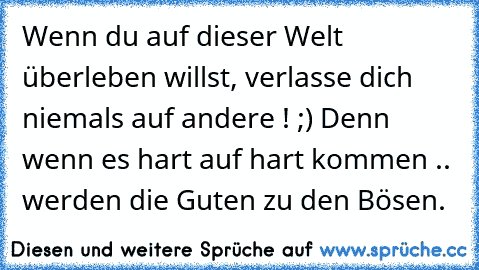 Wenn du auf dieser Welt überleben willst, verlasse dich niemals auf andere ! ;) Denn wenn es hart auf hart kommen .. werden die Guten zu den Bösen.