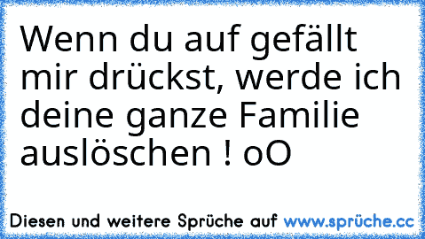 Wenn du auf gefällt mir drückst, werde ich deine ganze Familie auslöschen ! oO