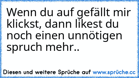 Wenn du auf gefällt mir klickst, dann likest du noch einen unnötigen spruch mehr..