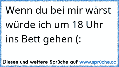 Wenn du bei mir wärst würde ich um 18 Uhr ins Bett gehen (: