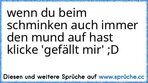 wenn du beim schminken auch immer den mund auf hast klicke 'gefällt mir' ;D