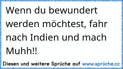 Wenn du bewundert werden möchtest, fahr nach Indien und mach Muhh!!