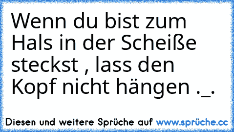 Wenn du bist zum Hals in der Scheiße steckst , lass den Kopf nicht hängen ._.