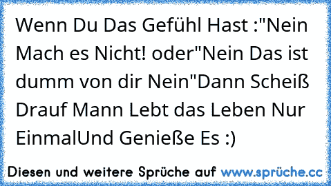 Wenn Du Das Gefühl Hast :
"Nein Mach es Nicht! oder
"Nein Das ist dumm von dir Nein"
Dann Scheiß Drauf 
Mann Lebt das Leben Nur Einmal♥
Und Genieße Es :)