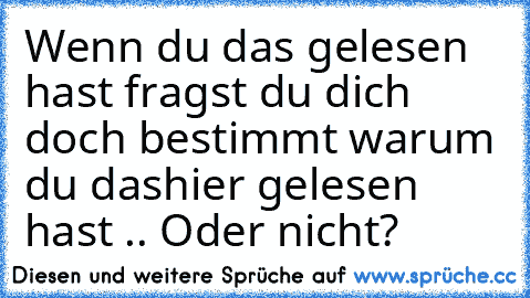 Wenn du das gelesen hast fragst du dich doch bestimmt warum du dashier gelesen hast .. Oder nicht?