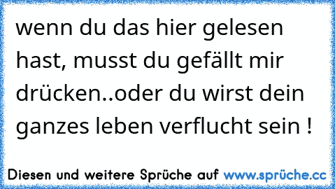 wenn du das hier gelesen hast, musst du gefällt mir drücken..oder du wirst dein ganzes leben verflucht sein !