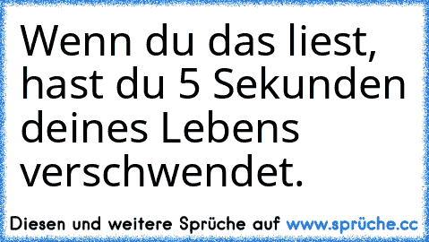 Wenn du das liest, hast du 5 Sekunden deines Lebens verschwendet.