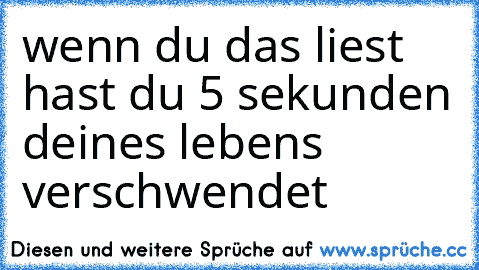 wenn du das liest hast du 5 sekunden deines lebens verschwendet