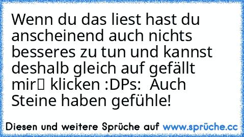 Wenn du das liest hast du anscheinend auch nichts besseres zu tun und kannst deshalb gleich auf „gefällt mir“ klicken :D
Ps:  Auch Steine haben gefühle! ♥