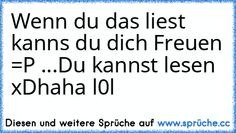 Wenn du das liest kanns du dich Freuen =P ...
Du kannst lesen xD
haha l0l