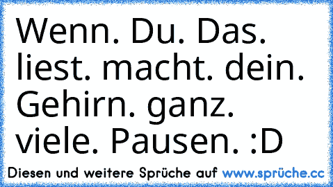 Wenn. Du. Das. liest. macht. dein. Gehirn. ganz. viele. Pausen. :D