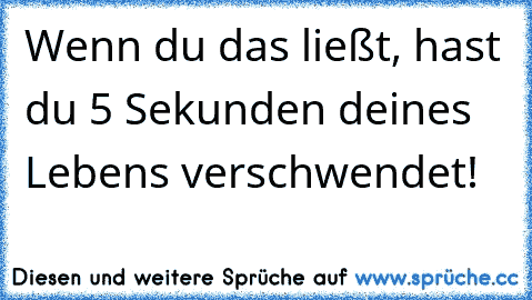 Wenn du das ließt, hast du 5 Sekunden deines Lebens verschwendet!