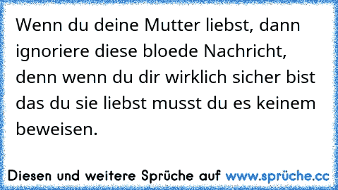 Wenn du deine Mutter liebst, dann ignoriere diese bloede Nachricht, denn wenn du dir wirklich sicher bist das du sie liebst musst du es keinem beweisen.