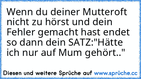 Wenn du deiner Mutteroft nicht zu hörst und dein Fehler gemacht hast endet so dann dein SATZ:
"Hätte ich nur auf Mum gehört.." ♥