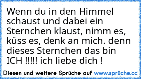 Wenn du in den Himmel schaust und dabei ein Sternchen klaust, nimm es, küss es, denk an mich. denn dieses Sternchen das bin ICH !!!!! ich liebe dich !