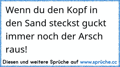 Wenn du den Kopf in den Sand steckst guckt immer noch der Arsch raus!