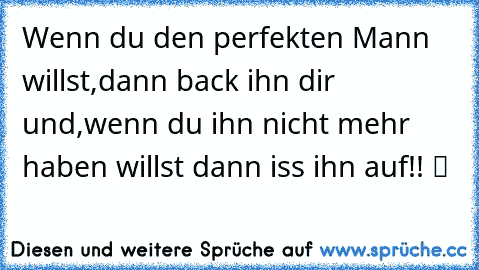 Wenn du den perfekten Mann willst,dann back ihn dir und,wenn du ihn nicht mehr haben willst dann iss ihn auf!! ツ