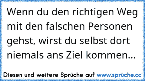 Wenn du den richtigen Weg mit den falschen Personen gehst, wirst du selbst dort niemals ans Ziel kommen...