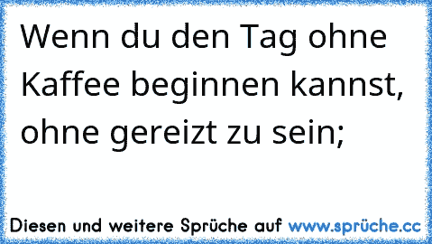 Wenn du den Tag ohne Kaffee beginnen kannst, ohne gereizt zu sein;