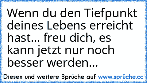 Wenn du den Tiefpunkt deines Lebens erreicht hast... freu dich, es kann jetzt nur noch besser werden...