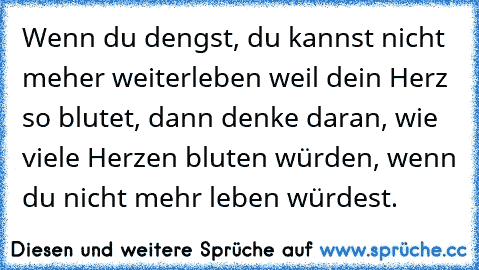 Wenn du dengst, du kannst nicht meher weiterleben weil dein Herz so blutet, dann denke daran, wie viele Herzen bluten würden, wenn du nicht mehr leben würdest.