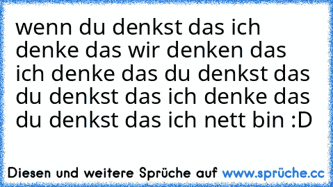 wenn du denkst das ich denke das wir denken das ich denke das du denkst das du denkst das ich denke das du denkst das ich nett bin :D