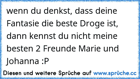 wenn du denkst, dass deine Fantasie die beste Droge ist, dann kennst du nicht meine besten 2 Freunde Marie und Johanna :P