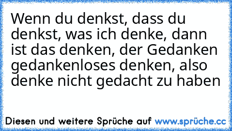 Wenn du denkst, dass du denkst, was ich denke, dann ist das denken, der Gedanken gedankenloses denken, also denke nicht gedacht zu haben