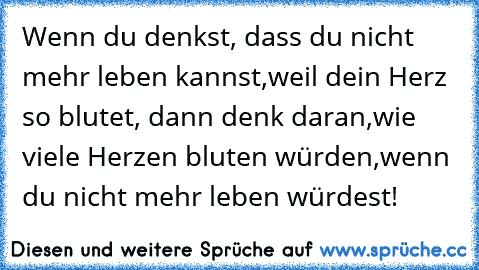 Wenn du denkst, dass du nicht mehr leben kannst,
weil dein Herz so blutet, dann denk daran,
wie viele Herzen bluten würden,
wenn du nicht mehr leben würdest!
♥ ♥