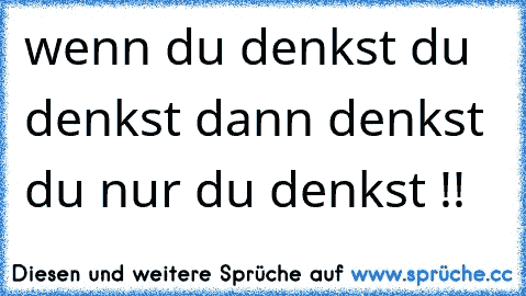 wenn du denkst du denkst dann denkst du nur du denkst !!