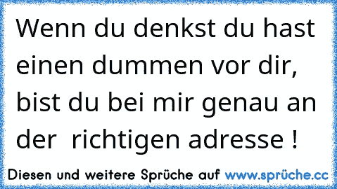 Wenn du denkst du hast einen dummen vor dir, bist du bei mir genau an der  richtigen adresse !