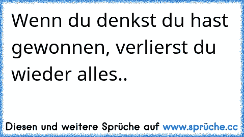 Wenn du denkst du hast gewonnen, verlierst du wieder alles..