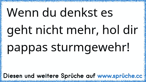 Wenn du denkst es geht nicht mehr, hol dir pappas sturmgewehr!