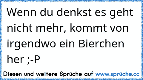 Wenn du denkst es geht nicht mehr, kommt von irgendwo ein Bierchen her ;-P