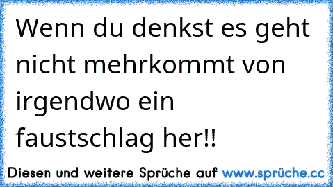 Wenn du denkst es geht nicht mehr
kommt von irgendwo ein faustschlag her!!