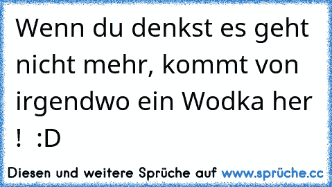 Wenn du denkst es geht nicht mehr, kommt von irgendwo ein Wodka her ! ♥ :D