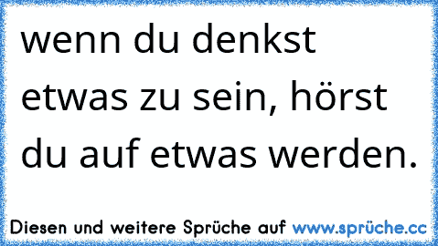 wenn du denkst etwas zu sein, hörst du auf etwas werden.