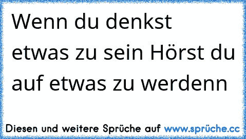 Wenn du denkst etwas zu sein Hörst du auf etwas zu werdenn