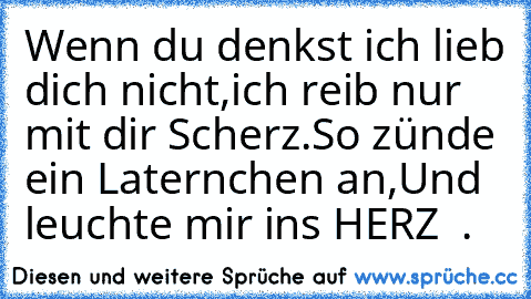 Wenn du denkst ich lieb dich nicht,
ich reib nur mit dir Scherz.
So zünde ein Laternchen an,
Und leuchte mir ins HERZ ♥ .