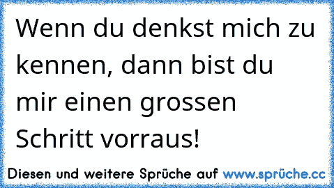 Wenn du denkst mich zu kennen, dann bist du mir einen grossen Schritt vorraus!