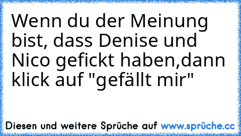 Wenn du der Meinung bist, dass Denise und Nico gefickt haben,
dann klick auf "gefällt mir"