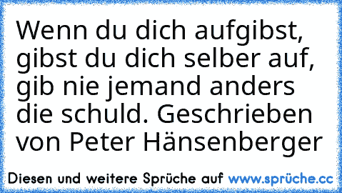 Wenn du dich aufgibst, gibst du dich selber auf, gib nie jemand anders die schuld. Geschrieben von Peter Hänsenberger