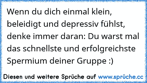 Wenn du dich einmal klein, beleidigt und depressiv fühlst, denke immer daran: Du warst mal das schnellste und erfolgreichste Spermium deiner Gruppe :)