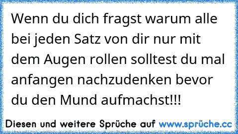 Wenn du dich fragst warum alle bei jeden Satz von dir nur mit dem Augen rollen solltest du mal anfangen nachzudenken bevor du den Mund aufmachst!!!